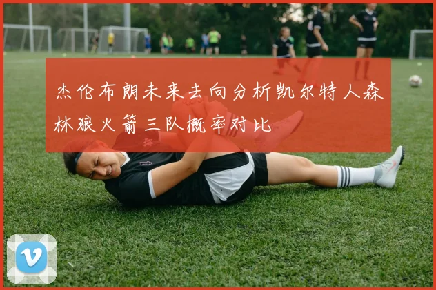 杰伦布朗未来去向分析凯尔特人森林狼火箭三队概率对比