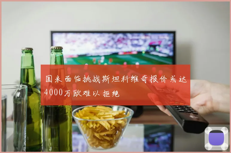 国米面临挑战斯坦科维奇报价或达4000万欧难以拒绝