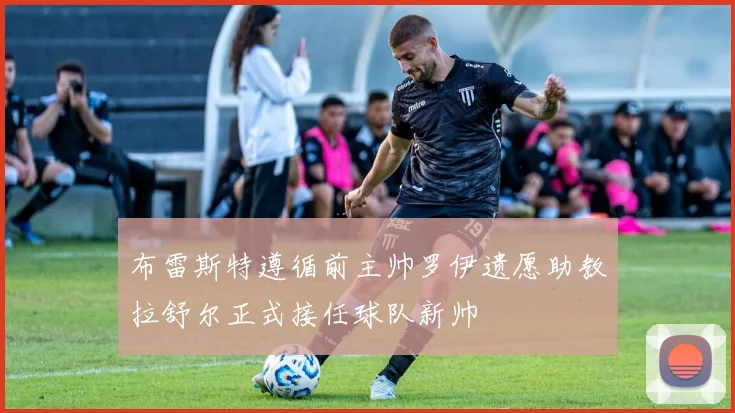 布雷斯特遵循前主帅罗伊遗愿助教拉舒尔正式接任球队新帅