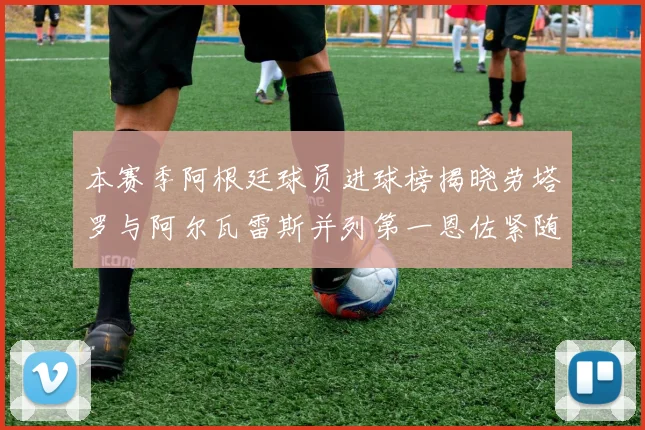 本赛季阿根廷球员进球榜揭晓劳塔罗与阿尔瓦雷斯并列第一恩佐紧随其后
