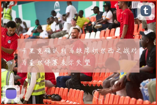 卡里克确认利马缺席切尔西之战对马奎尔停赛表示失望
