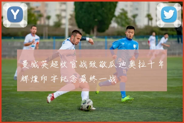 曼城英超收官战致敬瓜迪奥拉十年辉煌印字纪念最终一战