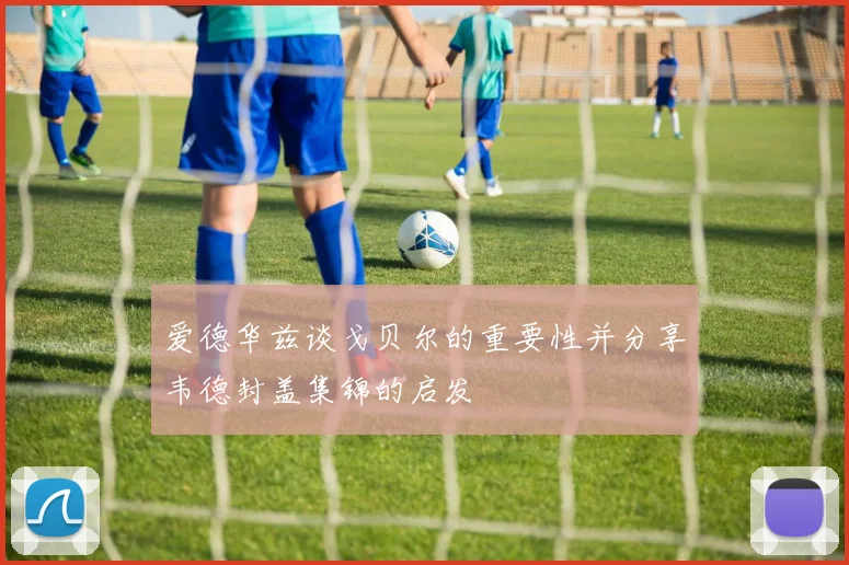 爱德华兹谈戈贝尔的重要性并分享韦德封盖集锦的启发