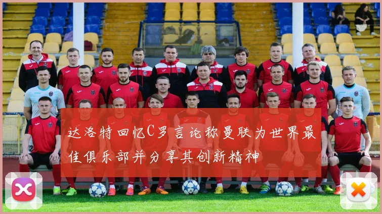 达洛特回忆C罗言论称曼联为世界最佳俱乐部并分享其创新精神