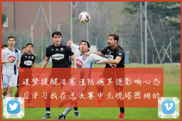 追梦提醒活塞谨防施罗德影响心态应学习我在总决赛中无视塔图姆的策略