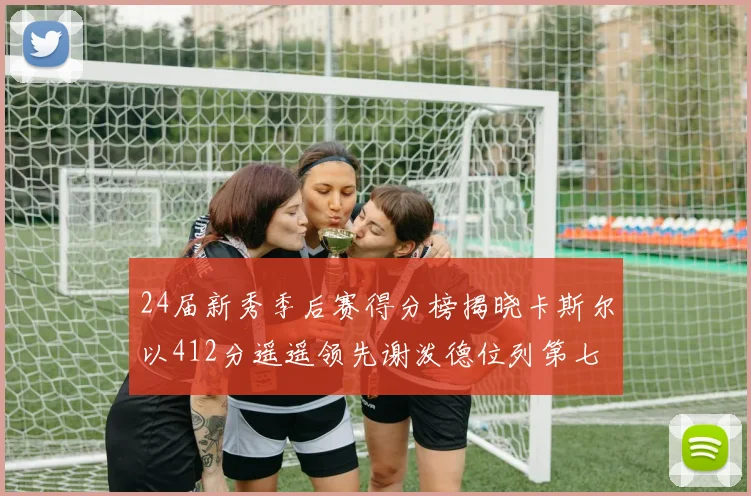 24届新秀季后赛得分榜揭晓卡斯尔以412分遥遥领先谢泼德位列第七