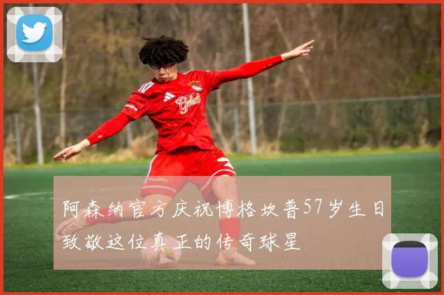 阿森纳官方庆祝博格坎普57岁生日致敬这位真正的传奇球星