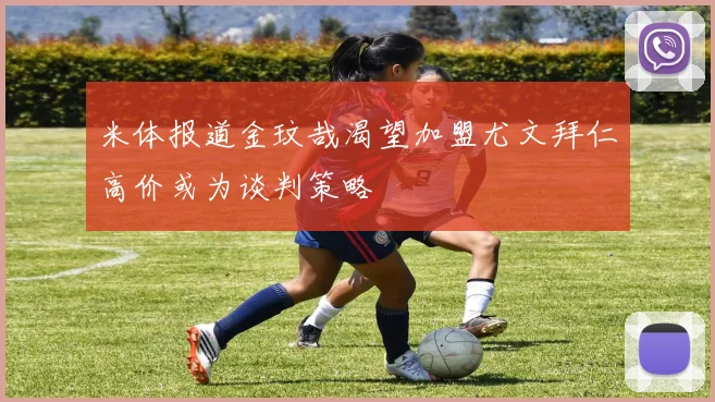 米体报道金玟哉渴望加盟尤文拜仁高价或为谈判策略