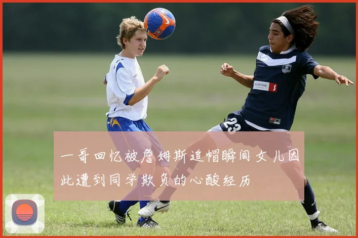一哥回忆被詹姆斯追帽瞬间女儿因此遭到同学欺负的心酸经历