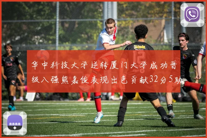 华中科技大学逆转厦门大学成功晋级八强熊嘉俊表现出色贡献32分5助攻5抢断