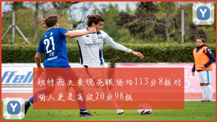 切特西决表现亮眼场均113分8板对湖人更是高效20分98板
