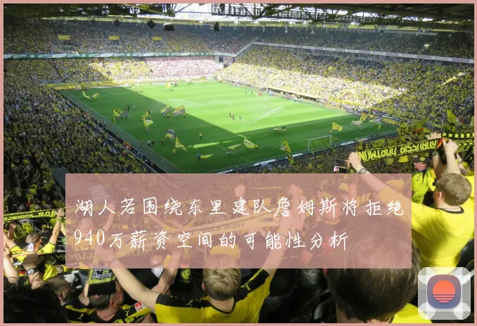 湖人若围绕东里建队詹姆斯将拒绝940万薪资空间的可能性分析