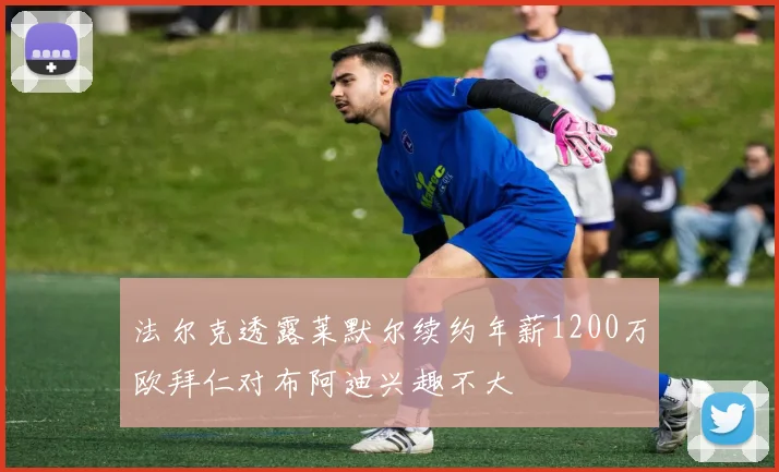 法尔克透露莱默尔续约年薪1200万欧拜仁对布阿迪兴趣不大