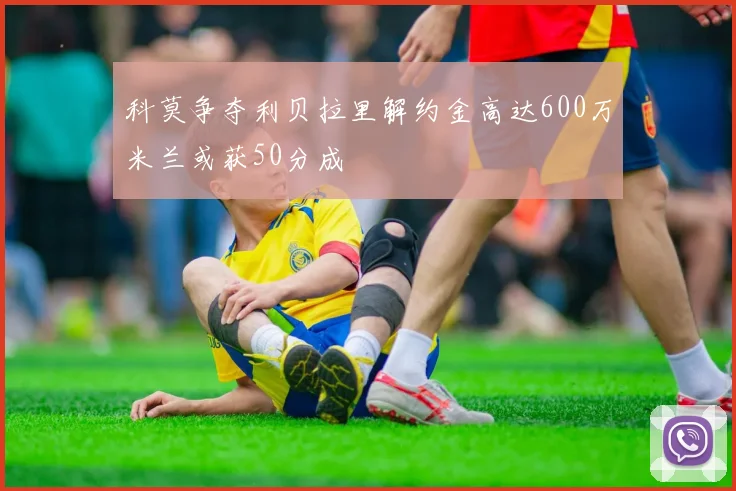 科莫争夺利贝拉里解约金高达600万米兰或获50分成