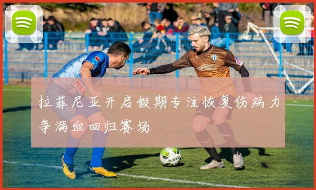 拉菲尼亚开启假期专注恢复伤病力争满血回归赛场