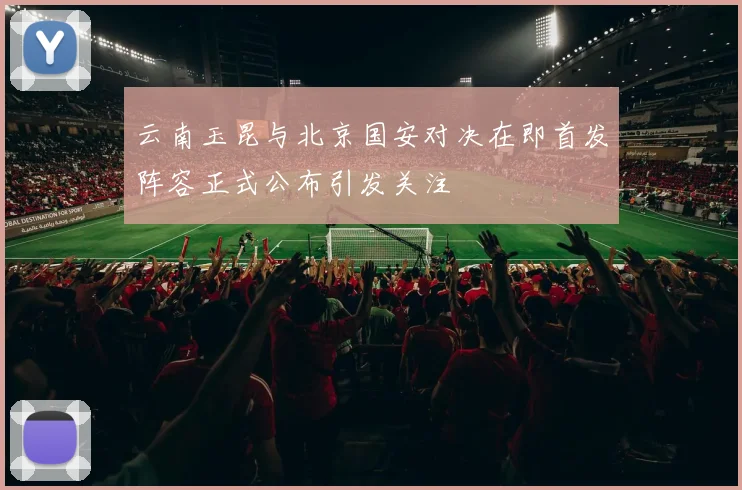 云南玉昆与北京国安对决在即首发阵容正式公布引发关注