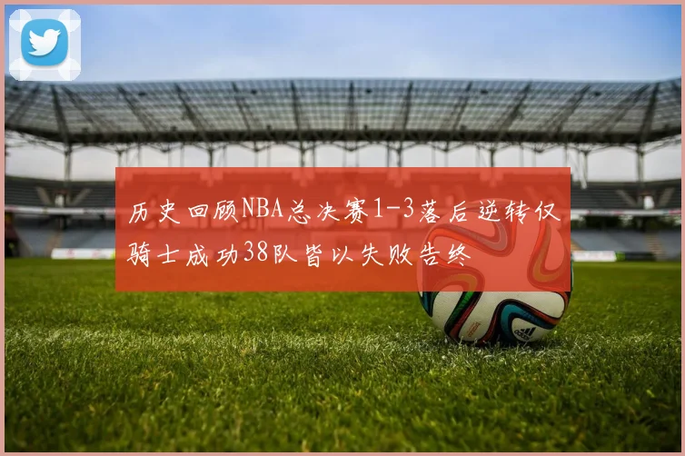 历史回顾NBA总决赛1-3落后逆转仅骑士成功38队皆以失败告终
