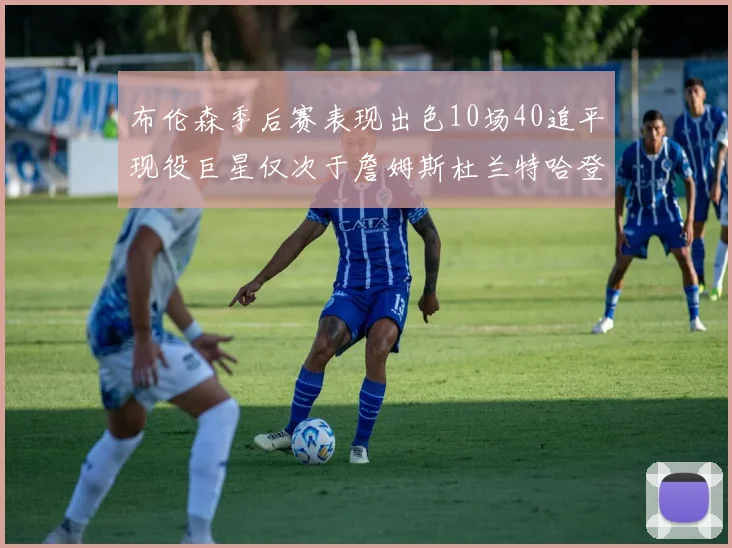 布伦森季后赛表现出色10场40追平现役巨星仅次于詹姆斯杜兰特哈登