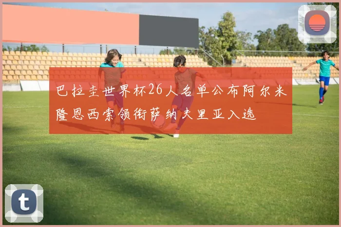 巴拉圭世界杯26人名单公布阿尔米隆恩西索领衔萨纳夫里亚入选