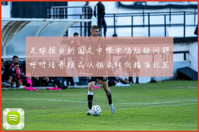 足球报分析国足中锋中场短缺问题呼吁培养模式从粗放转向精准化发展