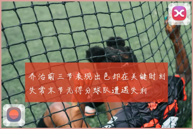 乔治前三节表现出色却在关键时刻失常末节无得分球队遭遇失利