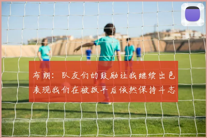 布朗：队友们的鼓励让我继续出色表现我们在被扳平后依然保持斗志