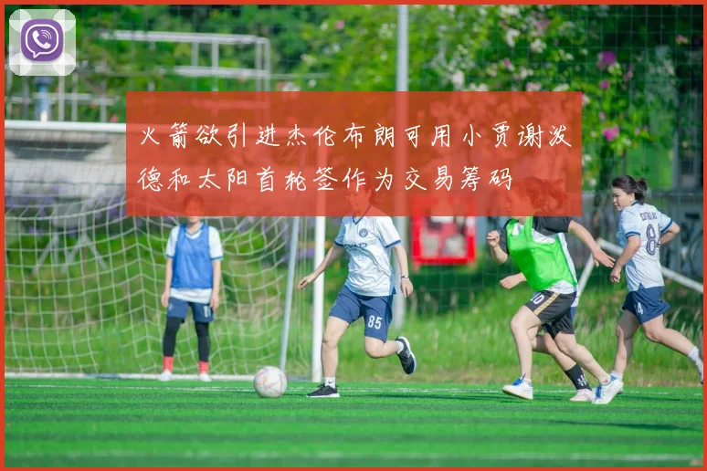 火箭欲引进杰伦布朗可用小贾谢泼德和太阳首轮签作为交易筹码