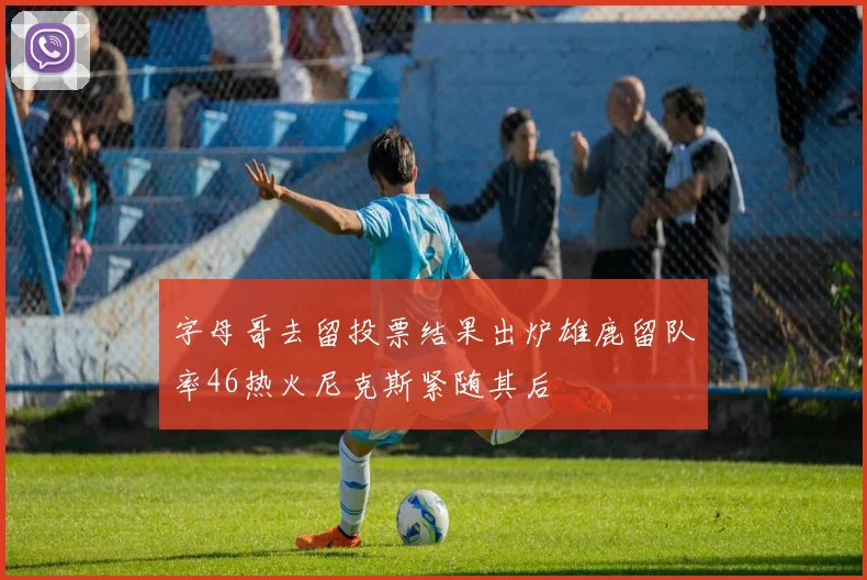 字母哥去留投票结果出炉雄鹿留队率46热火尼克斯紧随其后