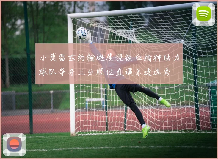 小莫雷兹约翰逊展现铁血精神助力球队争夺三分顺位直逼乐透选秀