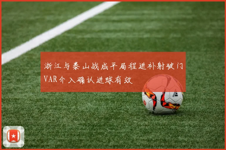 浙江与泰山战成平局程进补射破门VAR介入确认进球有效