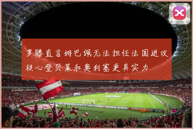 罗滕直言姆巴佩无法担任法国进攻核心登贝莱和奥利塞更具实力