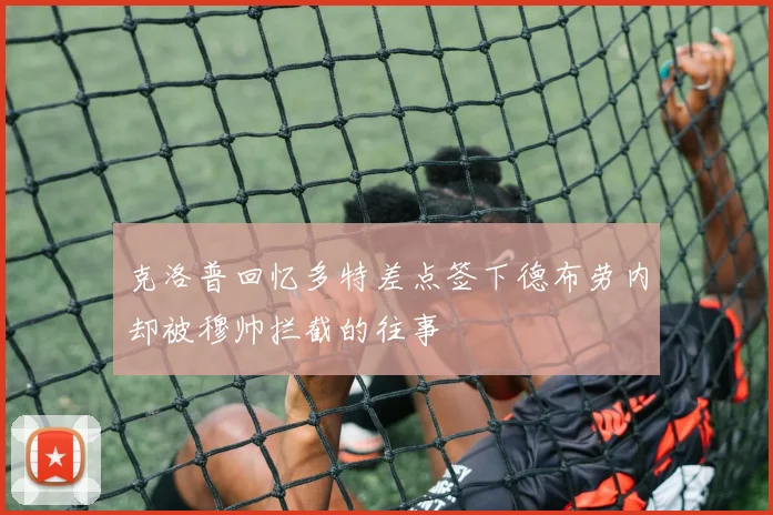 克洛普回忆多特差点签下德布劳内却被穆帅拦截的往事