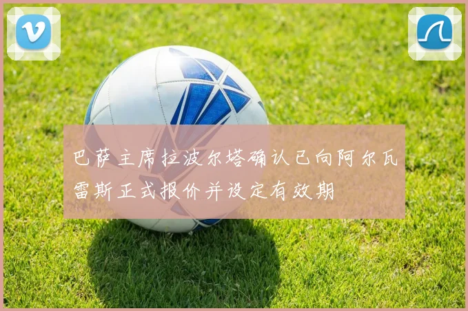 巴萨主席拉波尔塔确认已向阿尔瓦雷斯正式报价并设定有效期