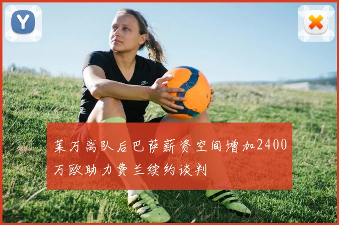 莱万离队后巴萨薪资空间增加2400万欧助力费兰续约谈判