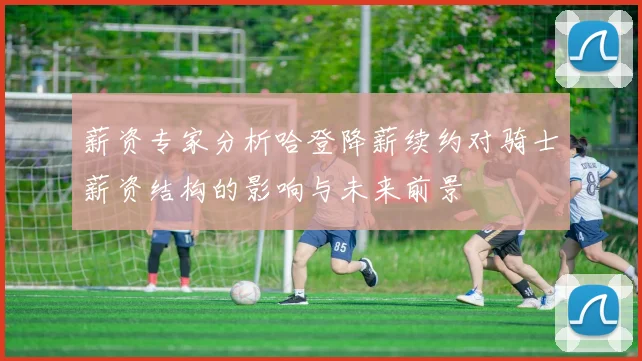 薪资专家分析哈登降薪续约对骑士薪资结构的影响与未来前景