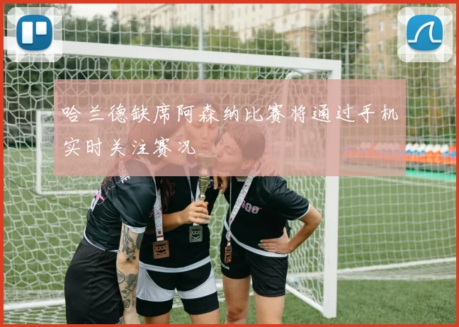 哈兰德缺席阿森纳比赛将通过手机实时关注赛况